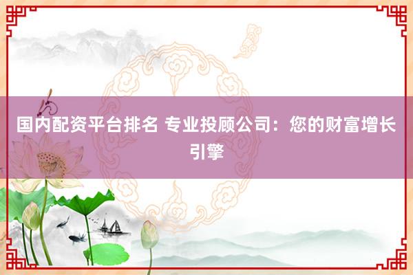 国内配资平台排名 专业投顾公司：您的财富增长引擎