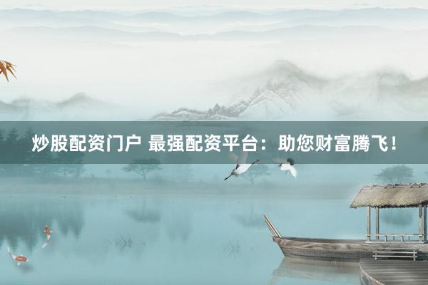 炒股配资门户 最强配资平台：助您财富腾飞！