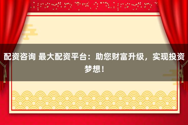 配资咨询 最大配资平台：助您财富升级，实现投资梦想！