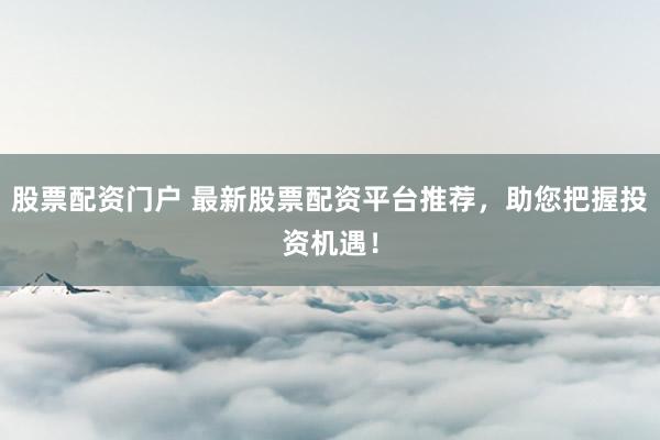 股票配资门户 最新股票配资平台推荐，助您把握投资机遇！