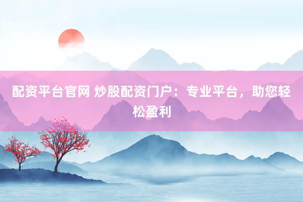 配资平台官网 炒股配资门户：专业平台，助您轻松盈利
