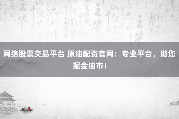 网络股票交易平台 原油配资官网：专业平台，助您掘金油市！