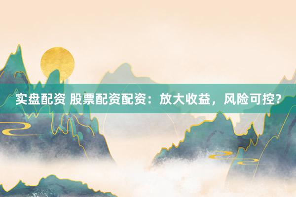 实盘配资 股票配资配资：放大收益，风险可控？