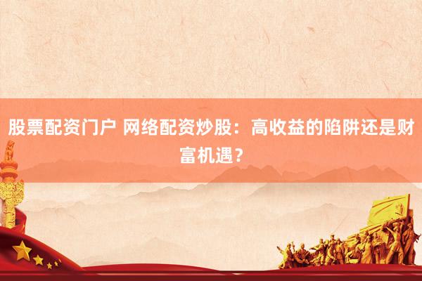 股票配资门户 网络配资炒股：高收益的陷阱还是财富机遇？