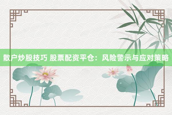 散户炒股技巧 股票配资平仓：风险警示与应对策略