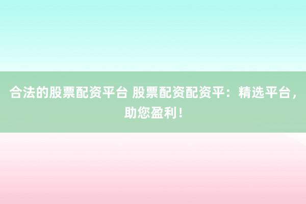 合法的股票配资平台 股票配资配资平：精选平台，助您盈利！