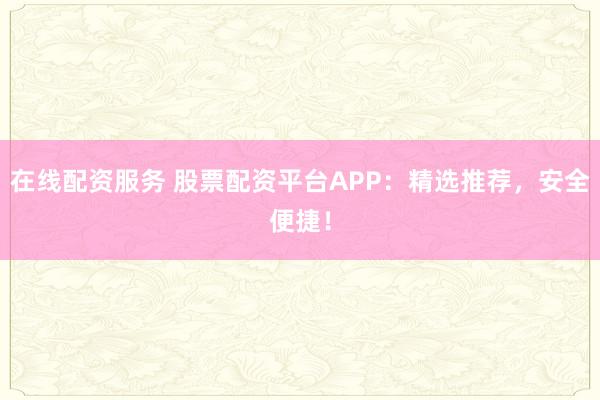 在线配资服务 股票配资平台APP：精选推荐，安全便捷！
