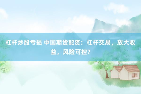 杠杆炒股亏损 中国期货配资：杠杆交易，放大收益，风险可控？