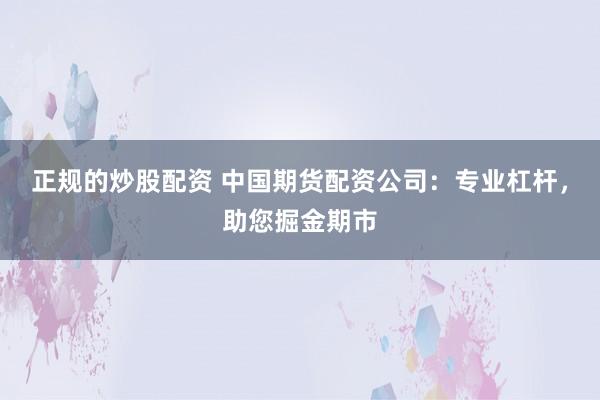 正规的炒股配资 中国期货配资公司：专业杠杆，助您掘金期市