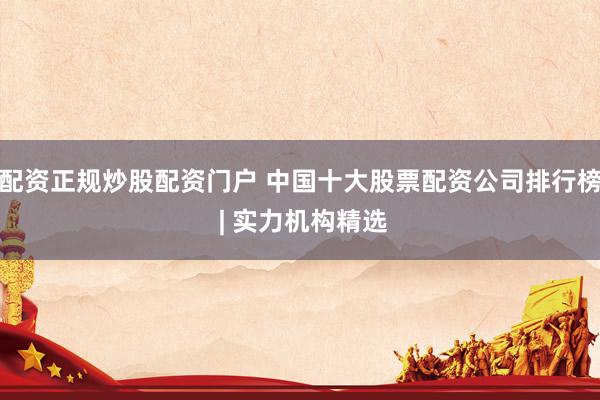 配资正规炒股配资门户 中国十大股票配资公司排行榜 | 实力机构精选