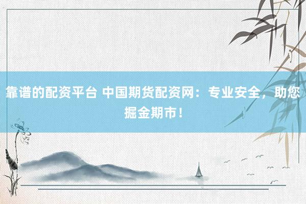 靠谱的配资平台 中国期货配资网：专业安全，助您掘金期市！