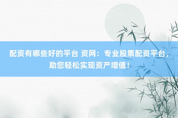 配资有哪些好的平台 资网：专业股票配资平台，助您轻松实现资产增值！