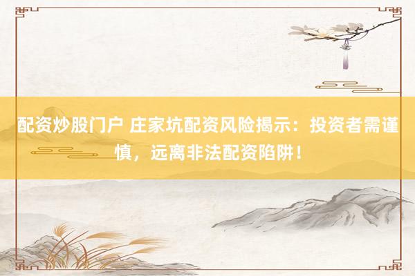 配资炒股门户 庄家坑配资风险揭示：投资者需谨慎，远离非法配资陷阱！