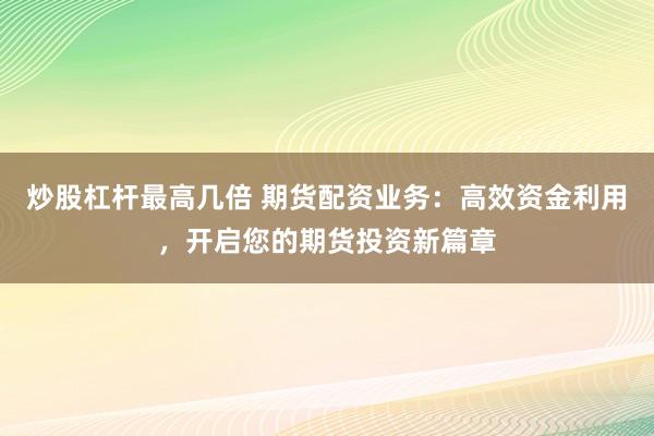 炒股杠杆最高几倍 期货配资业务：高效资金利用，开启您的期货投资新篇章