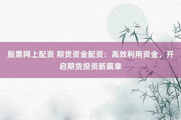 股票网上配资 期货资金配资：高效利用资金，开启期货投资新篇章