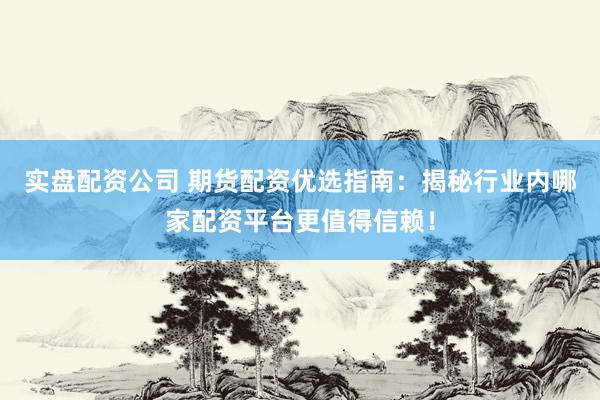 实盘配资公司 期货配资优选指南：揭秘行业内哪家配资平台更值得信赖！
