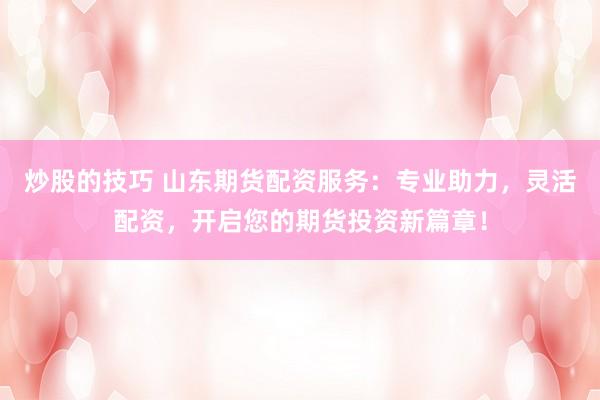 炒股的技巧 山东期货配资服务：专业助力，灵活配资，开启您的期货投资新篇章！