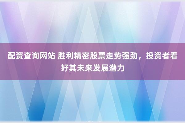 配资查询网站 胜利精密股票走势强劲，投资者看好其未来发展潜力