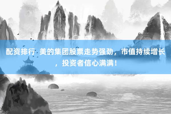 配资排行  美的集团股票走势强劲，市值持续增长，投资者信心满满！
