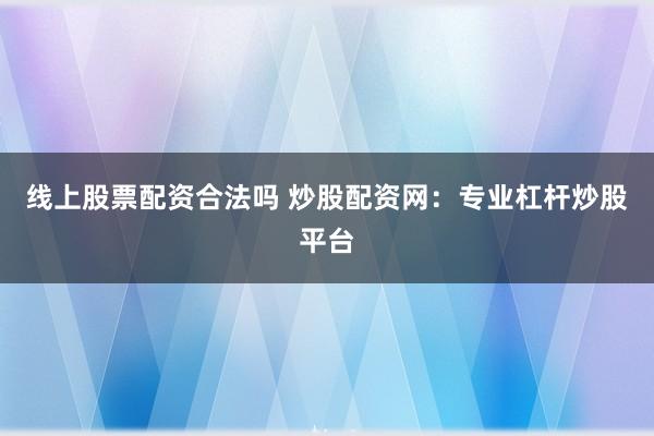 线上股票配资合法吗 炒股配资网：专业杠杆炒股平台
