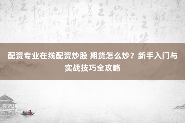 配资专业在线配资炒股 期货怎么炒？新手入门与实战技巧全攻略