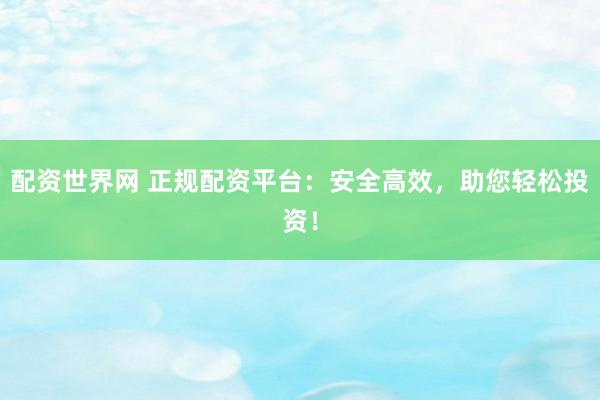 配资世界网 正规配资平台：安全高效，助您轻松投资！