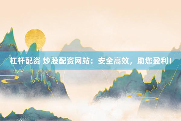 杠杆配资 炒股配资网站：安全高效，助您盈利！