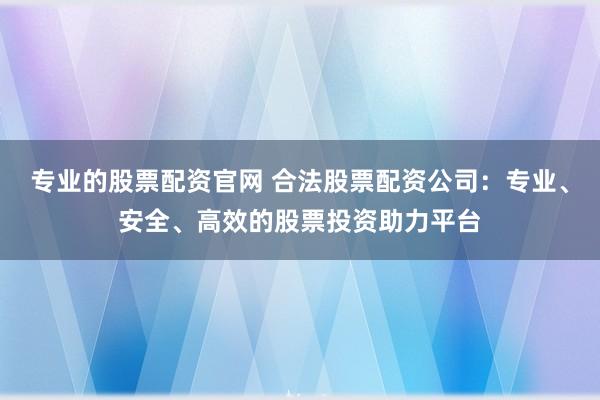 专业的股票配资官网 合法股票配资公司：专业、安全、高效的股票投资助力平台