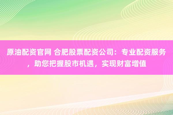 原油配资官网 合肥股票配资公司：专业配资服务，助您把握股市机遇，实现财富增值