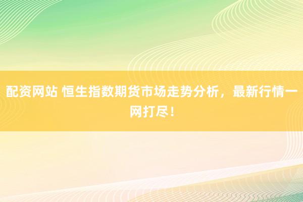配资网站 恒生指数期货市场走势分析，最新行情一网打尽！