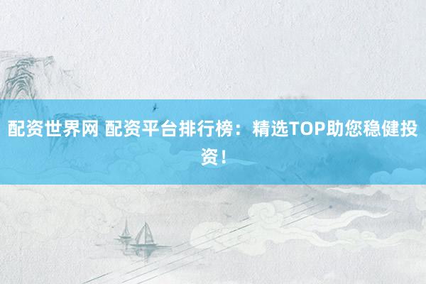 配资世界网 配资平台排行榜：精选TOP助您稳健投资！