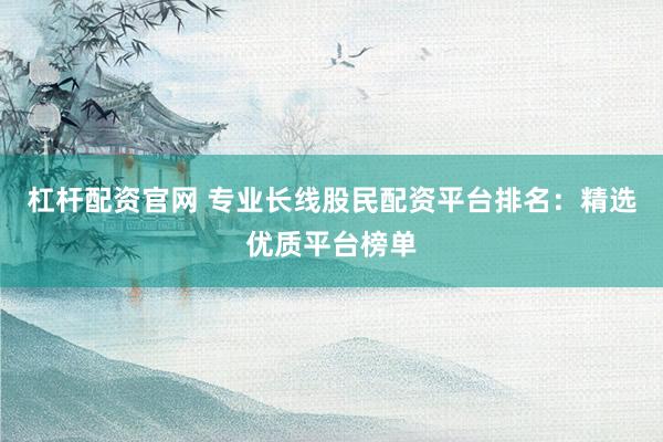 杠杆配资官网 专业长线股民配资平台排名：精选优质平台榜单