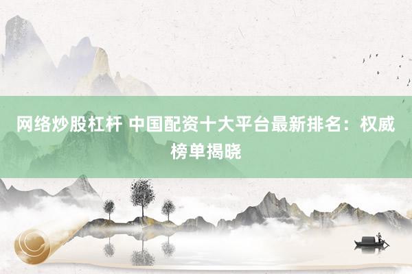 网络炒股杠杆 中国配资十大平台最新排名：权威榜单揭晓