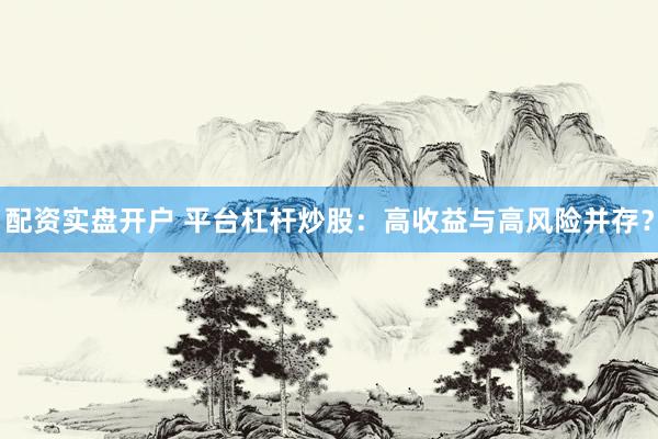 配资实盘开户 平台杠杆炒股：高收益与高风险并存？