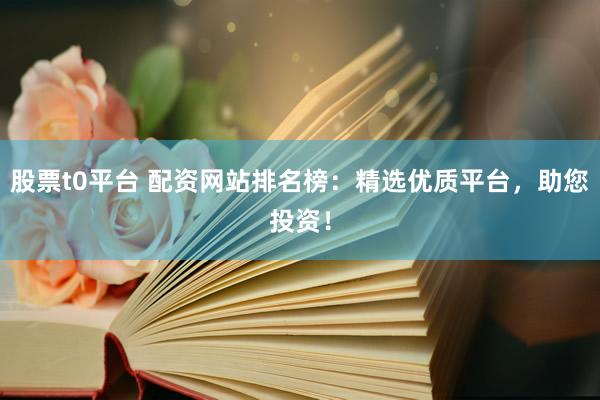 股票t0平台 配资网站排名榜：精选优质平台，助您投资！