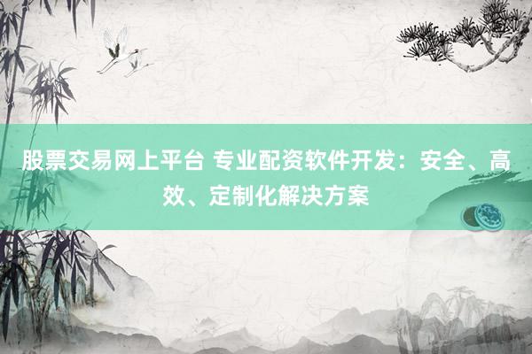 股票交易网上平台 专业配资软件开发：安全、高效、定制化解决方案