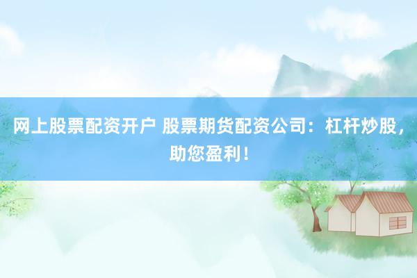 网上股票配资开户 股票期货配资公司：杠杆炒股，助您盈利！