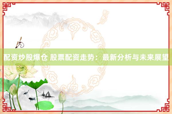 配资炒股爆仓 股票配资走势：最新分析与未来展望