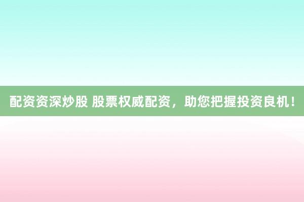 配资资深炒股 股票权威配资，助您把握投资良机！