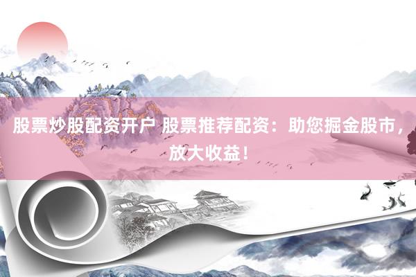 股票炒股配资开户 股票推荐配资：助您掘金股市，放大收益！