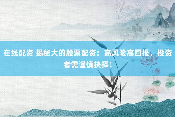 在线配资 揭秘大的股票配资：高风险高回报，投资者需谨慎抉择！