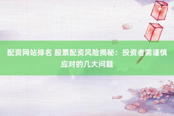 配资网站排名 股票配资风险揭秘：投资者需谨慎应对的几大问题