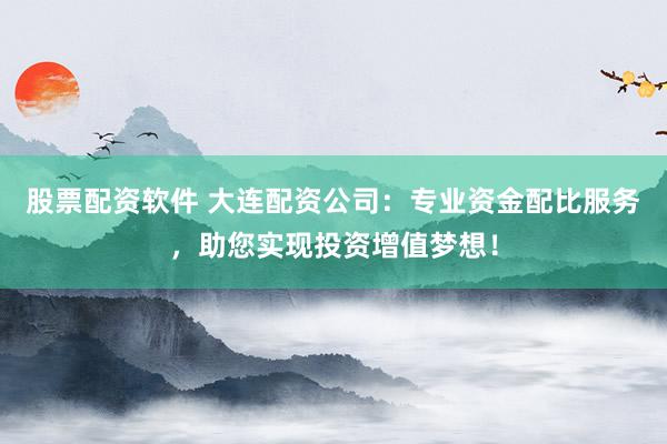 股票配资软件 大连配资公司：专业资金配比服务，助您实现投资增值梦想！