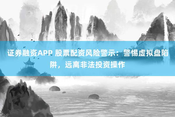 证券融资APP 股票配资风险警示：警惕虚拟盘陷阱，远离非法投资操作