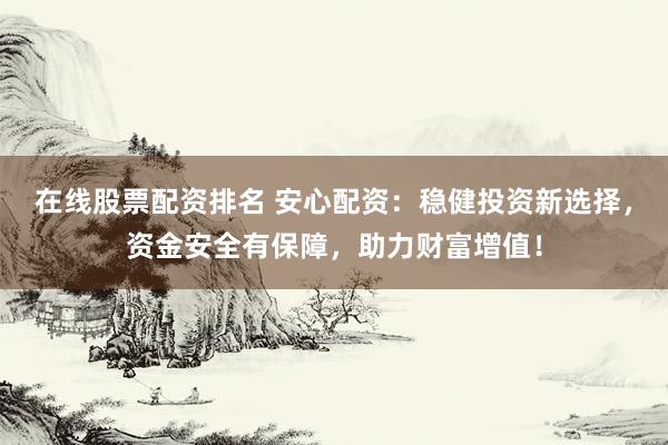 在线股票配资排名 安心配资：稳健投资新选择，资金安全有保障，助力财富增值！