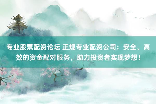专业股票配资论坛 正规专业配资公司：安全、高效的资金配对服务，助力投资者实现梦想！