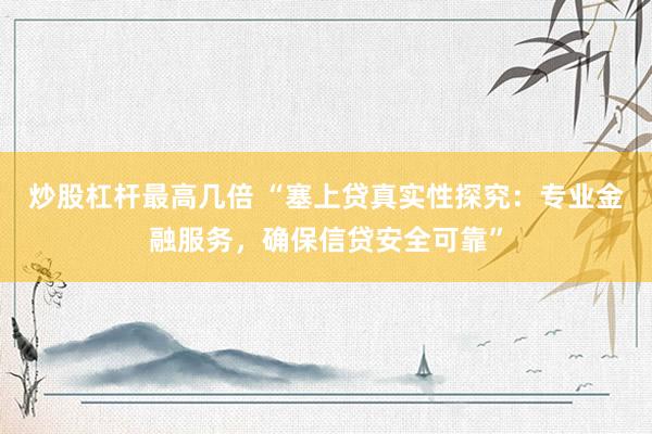 炒股杠杆最高几倍 “塞上贷真实性探究：专业金融服务，确保信贷安全可靠”