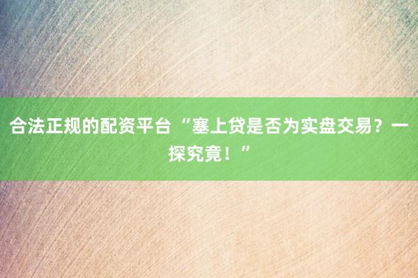 合法正规的配资平台 “塞上贷是否为实盘交易？一探究竟！”