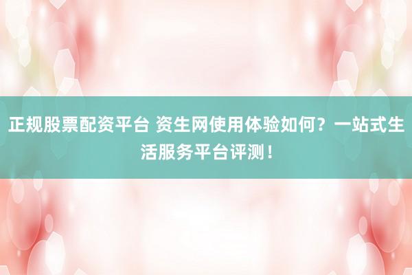 正规股票配资平台 资生网使用体验如何？一站式生活服务平台评测！