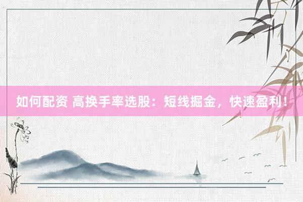 如何配资 高换手率选股：短线掘金，快速盈利！